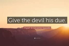 he will give the devil his due